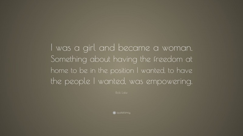 Ricki Lake Quote: “I was a girl and became a woman. Something about having the freedom at home to be in the position I wanted, to have the people I wanted, was empowering.”