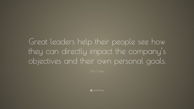 Chip Conley Quote: “Great leaders help their people see how they can directly impact the company’s objectives and their own personal goals.”