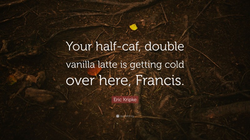 Eric Kripke Quote: “Your half-caf, double vanilla latte is getting cold over here, Francis.”