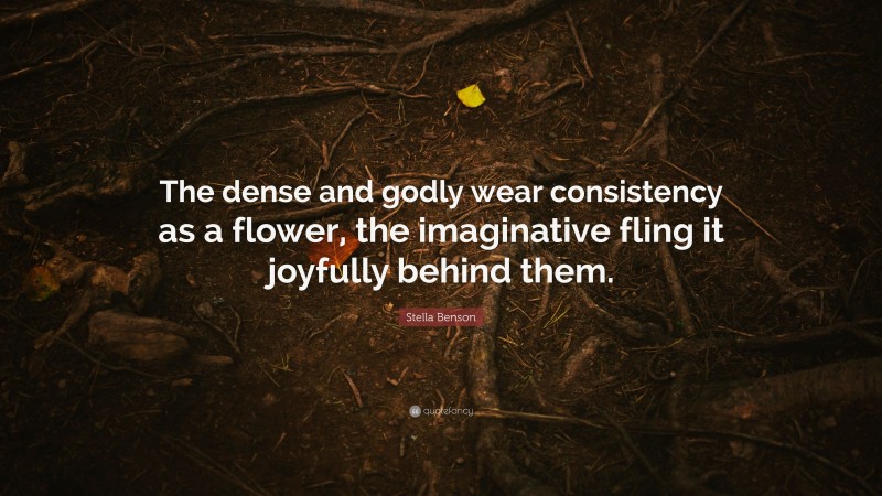 Stella Benson Quote: “The dense and godly wear consistency as a flower, the imaginative fling it joyfully behind them.”