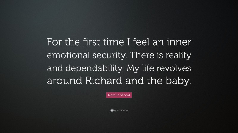 Natalie Wood Quote: “For the first time I feel an inner emotional security. There is reality and dependability. My life revolves around Richard and the baby.”
