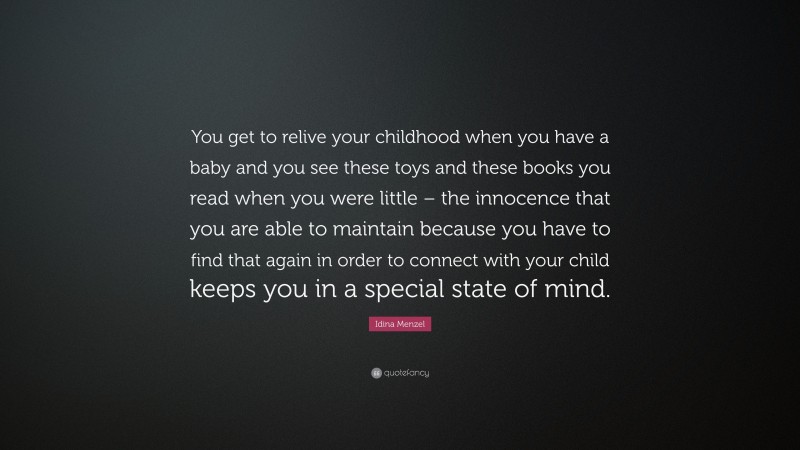 Idina Menzel Quote: “You get to relive your childhood when you have a baby and you see these toys and these books you read when you were little – the innocence that you are able to maintain because you have to find that again in order to connect with your child keeps you in a special state of mind.”