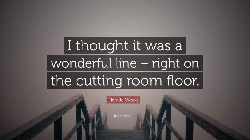 Natalie Wood Quote: “I thought it was a wonderful line – right on the cutting room floor.”