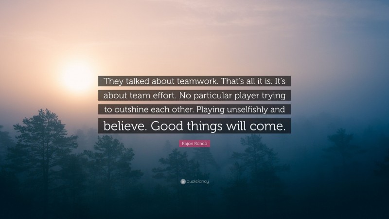 Rajon Rondo Quote: “They talked about teamwork. That’s all it is. It’s about team effort. No particular player trying to outshine each other. Playing unselfishly and believe. Good things will come.”
