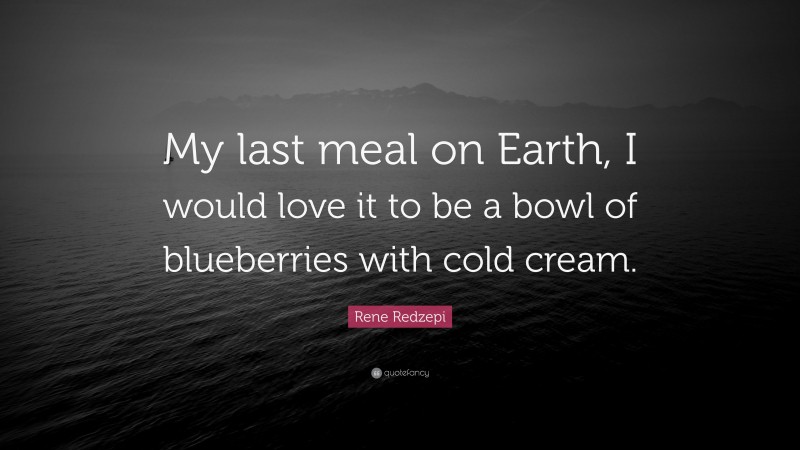Rene Redzepi Quote: “My last meal on Earth, I would love it to be a bowl of blueberries with cold cream.”
