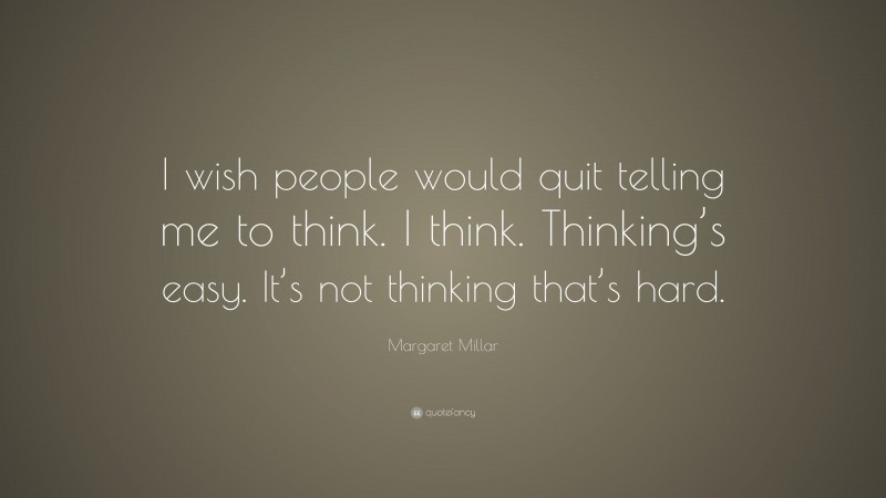 Margaret Millar Quote: “I wish people would quit telling me to think. I think. Thinking’s easy. It’s not thinking that’s hard.”
