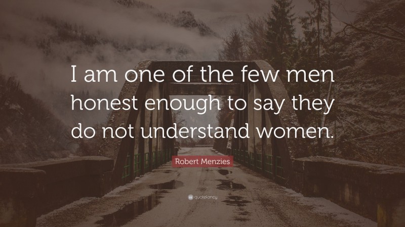 Robert Menzies Quote: “I am one of the few men honest enough to say they do not understand women.”