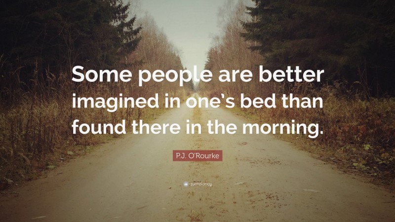 P.J. O'Rourke Quote: “Some people are better imagined in one’s bed than found there in the morning.”