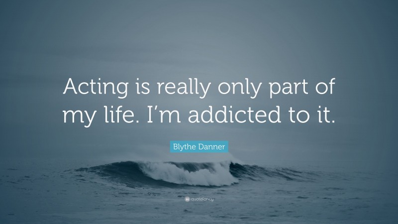 Blythe Danner Quote: “Acting is really only part of my life. I’m addicted to it.”