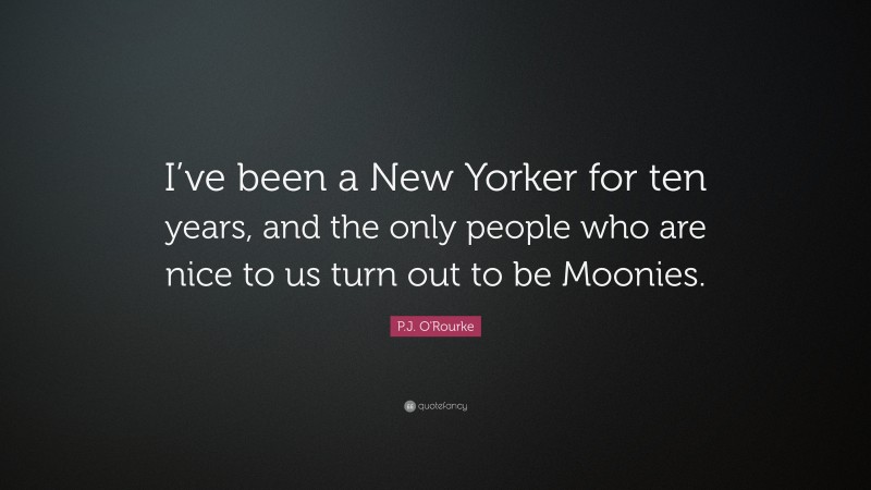 P.J. O'Rourke Quote: “I’ve been a New Yorker for ten years, and the only people who are nice to us turn out to be Moonies.”