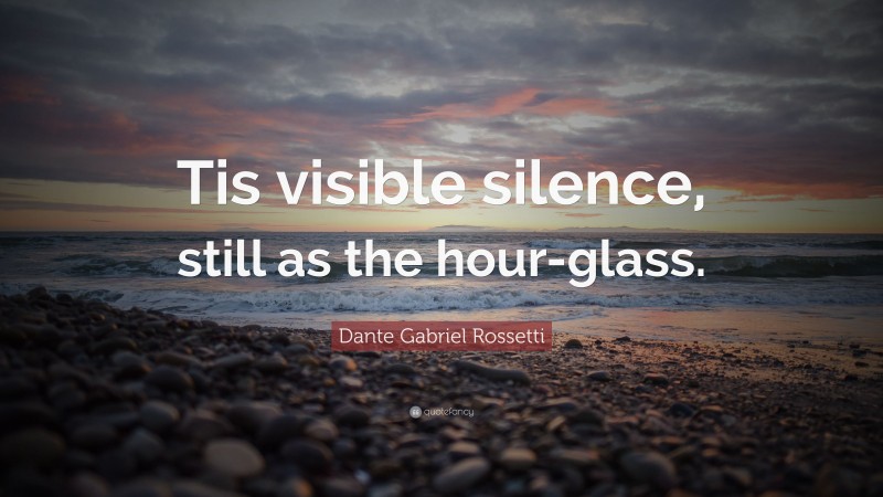 Dante Gabriel Rossetti Quote: “Tis visible silence, still as the hour-glass.”