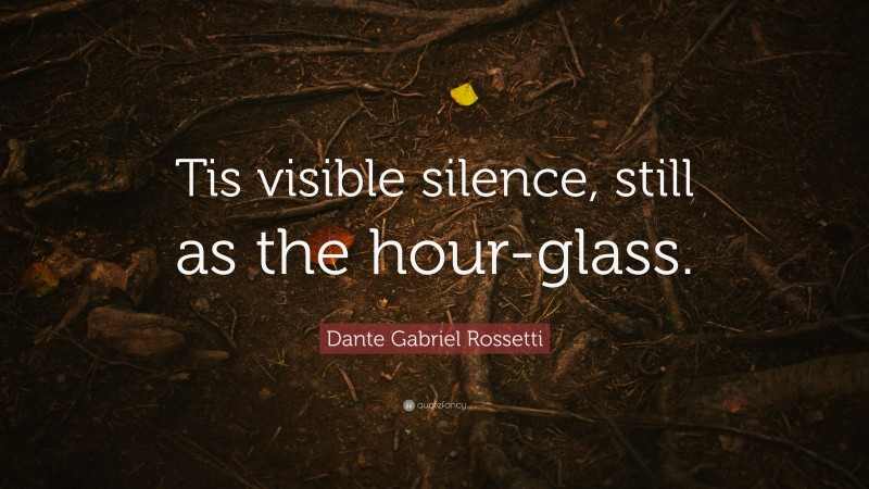 Dante Gabriel Rossetti Quote: “Tis visible silence, still as the hour-glass.”