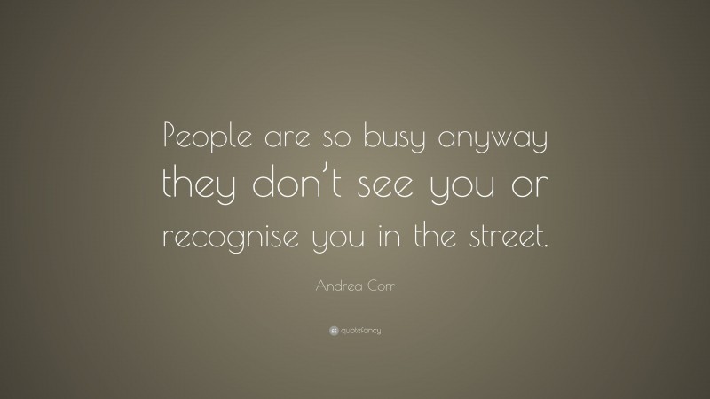 Andrea Corr Quote: “People are so busy anyway they don’t see you or recognise you in the street.”