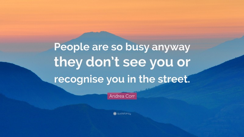 Andrea Corr Quote: “People are so busy anyway they don’t see you or recognise you in the street.”