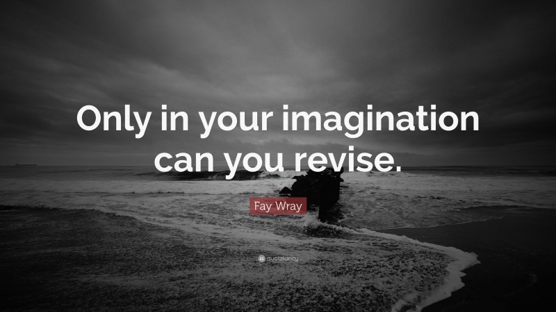 Fay Wray Quote: “Only in your imagination can you revise.”