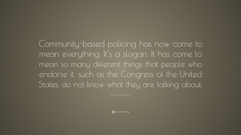 James Q. Wilson Quote: “Community-based policing has now come to mean everything. It’s a slogan. It has come to mean so many different things that people who endorse it, such as the Congress of the United States, do not know what they are talking about.”