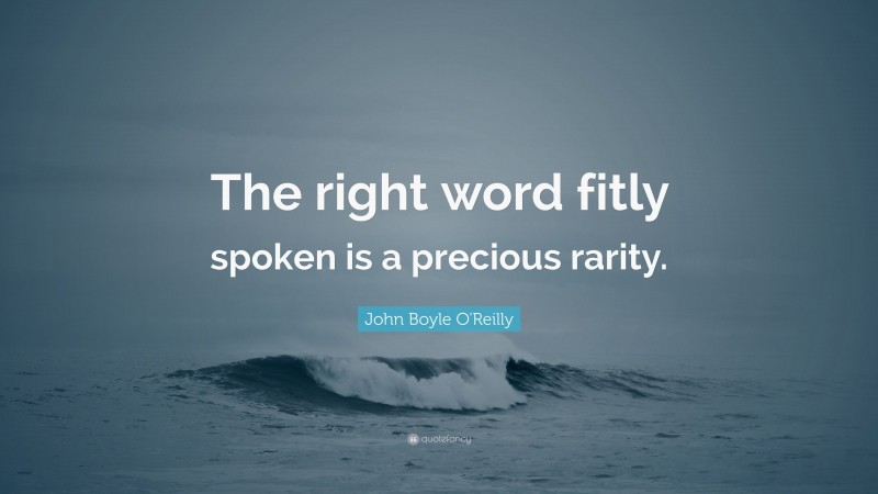 John Boyle O'Reilly Quote: “The right word fitly spoken is a precious rarity.”