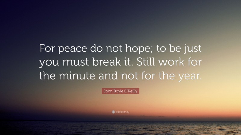 John Boyle O'Reilly Quote: “For peace do not hope; to be just you must break it. Still work for the minute and not for the year.”