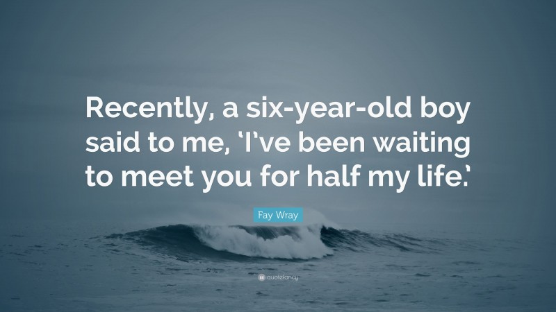 Fay Wray Quote: “Recently, a six-year-old boy said to me, ‘I’ve been waiting to meet you for half my life.’”