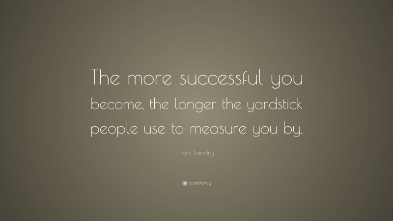 Tom Landry Quote: “The more successful you become, the longer the yardstick people use to measure you by.”
