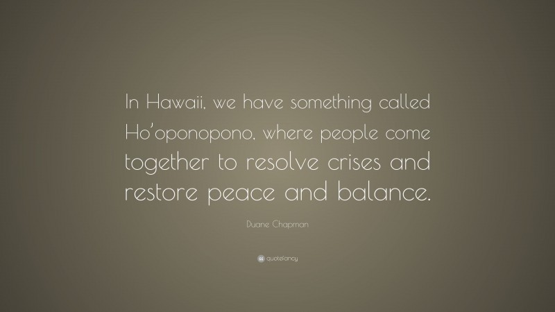 Duane Chapman Quote: “In Hawaii, we have something called Ho’oponopono, where people come together to resolve crises and restore peace and balance.”