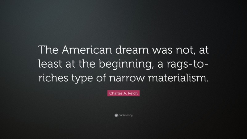Charles A. Reich Quote: “The American dream was not, at least at the beginning, a rags-to-riches type of narrow materialism.”