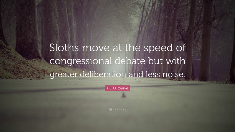 P.J. O'Rourke Quote: “Sloths move at the speed of congressional debate but with greater deliberation and less noise.”