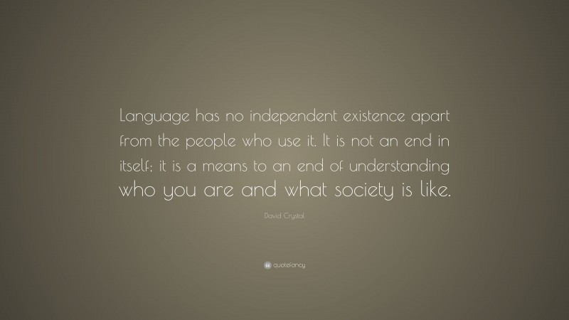David Crystal Quote: “Language has no independent existence apart from the people who use it. It is not an end in itself; it is a means to an end of understanding who you are and what society is like.”