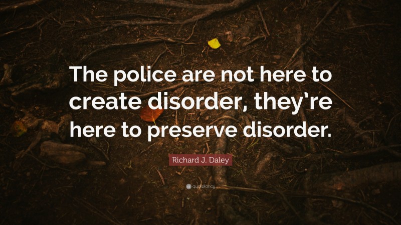 Richard J. Daley Quote: “The police are not here to create disorder, they’re here to preserve disorder.”