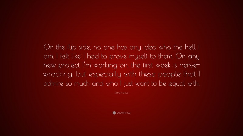 Dave Franco Quote: “On the flip side, no one has any idea who the hell I am. I felt like I had to prove myself to them. On any new project I’m working on, the first week is nerve-wracking, but especially with these people that I admire so much and who I just want to be equal with.”