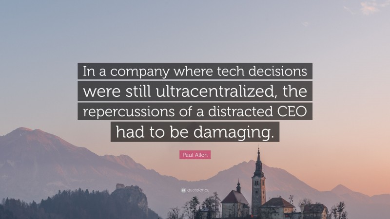 Paul Allen Quote: “In a company where tech decisions were still ultracentralized, the repercussions of a distracted CEO had to be damaging.”