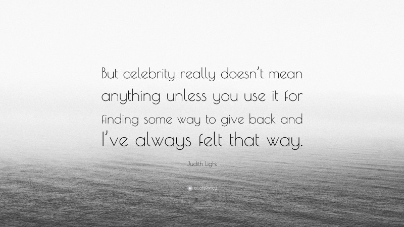 Judith Light Quote: “But celebrity really doesn’t mean anything unless you use it for finding some way to give back and I’ve always felt that way.”