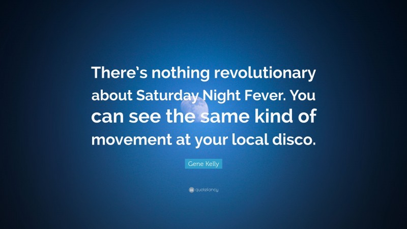 Gene Kelly Quote: “There’s nothing revolutionary about Saturday Night Fever. You can see the same kind of movement at your local disco.”
