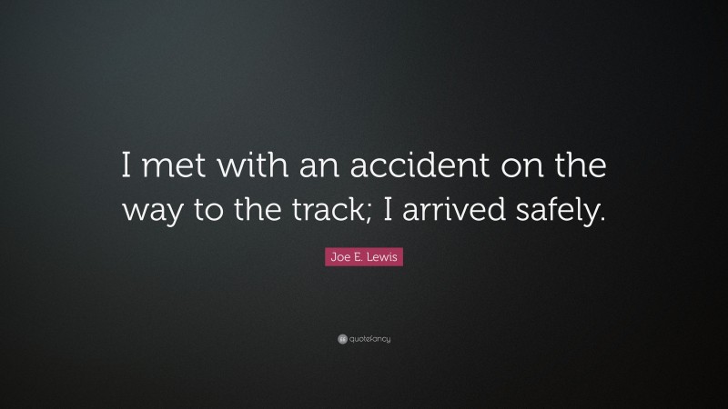 Joe E. Lewis Quote: “I met with an accident on the way to the track; I arrived safely.”