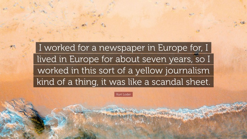 Kurt Loder Quote: “I worked for a newspaper in Europe for, I lived in Europe for about seven years, so I worked in this sort of a yellow journalism kind of a thing, it was like a scandal sheet.”