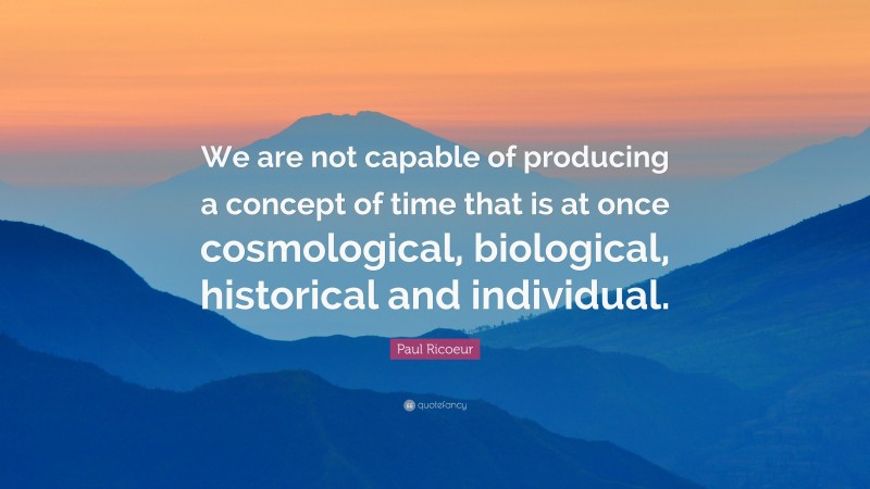 Paul Ricoeur Quote: “We are not capable of producing a concept of time that is at once cosmological, biological, historical and individual.”