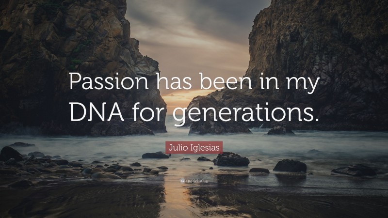 Julio Iglesias Quote: “Passion has been in my DNA for generations.”