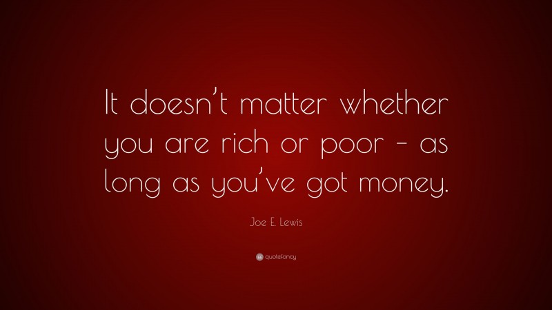 Joe E. Lewis Quote: “It doesn’t matter whether you are rich or poor – as long as you’ve got money.”