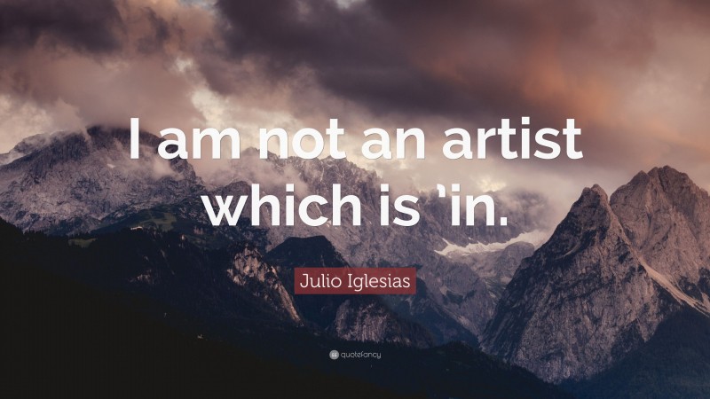 Julio Iglesias Quote: “I am not an artist which is ’in.”