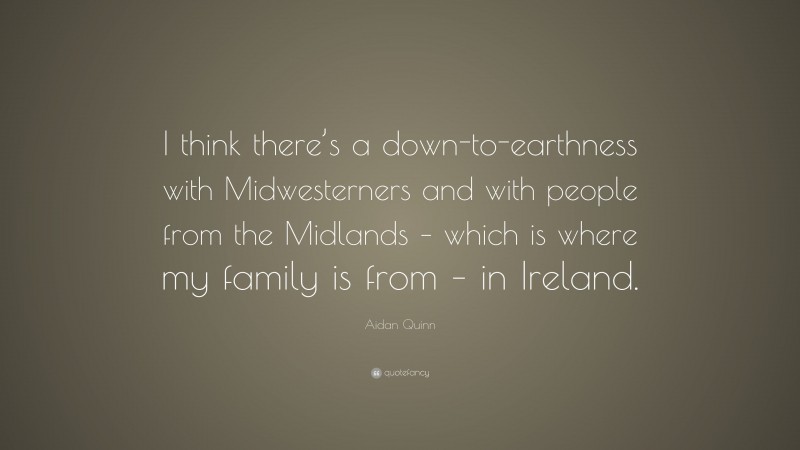 Aidan Quinn Quote: “I think there’s a down-to-earthness with Midwesterners and with people from the Midlands – which is where my family is from – in Ireland.”