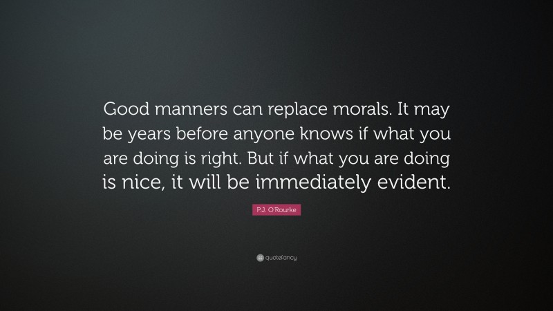 P.J. O'Rourke Quote: “Good manners can replace morals. It may be years before anyone knows if what you are doing is right. But if what you are doing is nice, it will be immediately evident.”