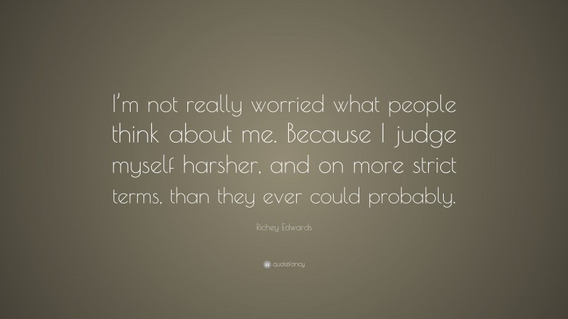 Richey Edwards Quote: “I’m not really worried what people think about me. Because I judge myself harsher, and on more strict terms, than they ever could probably.”