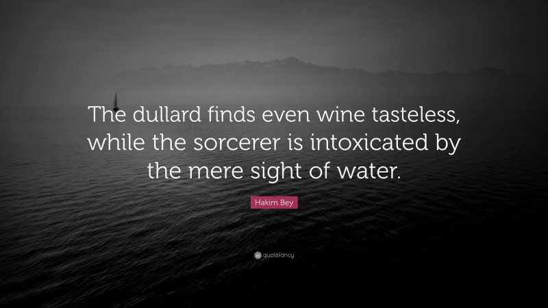 Hakim Bey Quote: “The dullard finds even wine tasteless, while the sorcerer is intoxicated by the mere sight of water.”