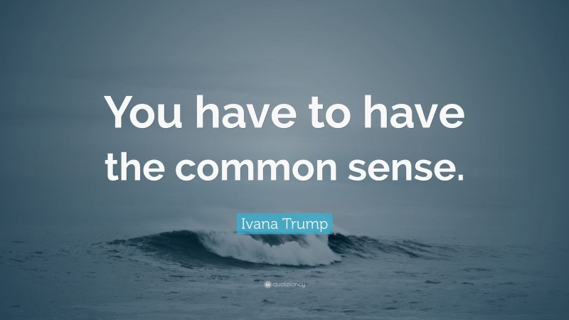 Ivana Trump Quote: “You have to have the common sense.”