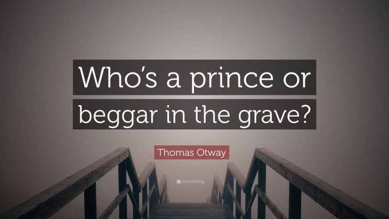 Thomas Otway Quote: “Who’s a prince or beggar in the grave?”