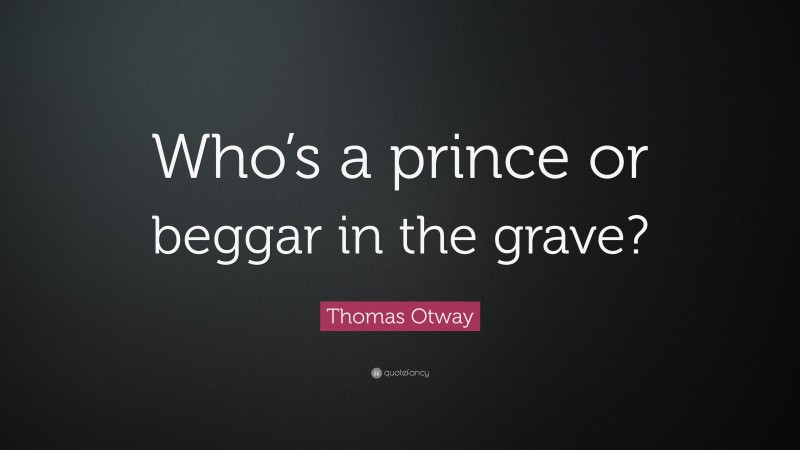 Thomas Otway Quote: “Who’s a prince or beggar in the grave?”