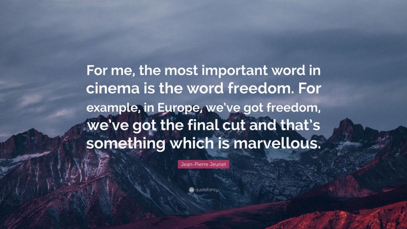 Jean-Pierre Jeunet Quote: “For me, the most important word in cinema is the word freedom. For example, in Europe, we’ve got freedom, we’ve got the final cut and that’s something which is marvellous.”