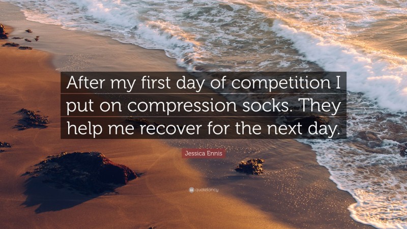 Jessica Ennis Quote: “After my first day of competition I put on compression socks. They help me recover for the next day.”
