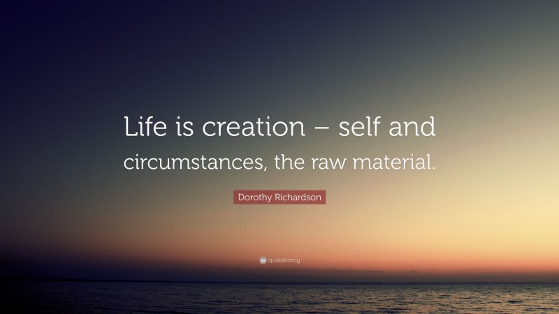 Dorothy Richardson Quote: “Life is creation – self and circumstances, the raw material.”