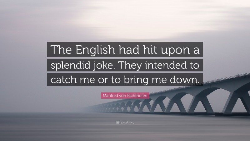 Manfred von Richthofen Quote: “The English had hit upon a splendid joke. They intended to catch me or to bring me down.”